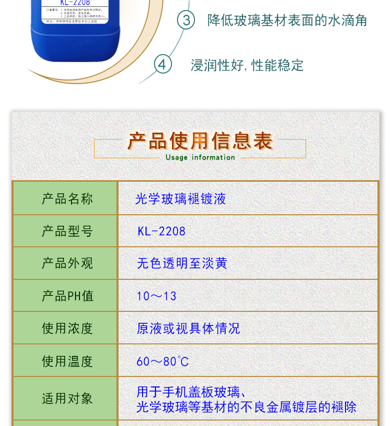 產(chǎn)品名稱：光學(xué)玻璃褪鍍液 KL-2208  生產(chǎn)企業(yè)：湖南開美新材料科技有限公司  特點(diǎn)及應(yīng)用：光學(xué)玻璃褪鍍液 KL-2208是褪鍍涂覆在光學(xué)玻璃上的金屬及非金屬?gòu)?fù)合鍍層的一種環(huán)保型水基褪鍍液。該產(chǎn)品用于手機(jī)蓋板玻璃，光學(xué)玻璃等材料的不良金屬鍍層的褪除，同時(shí)可除去由于鈣鎂離子殘留所形成的污染物，建議降低清洗后的玻璃基材的水滴角。 配槽濃度： 原液或適當(dāng)稀釋;可采用浸泡，超聲波，噴淋等清洗方式。 作用溫度：60-80℃，建議使用溫度為70±5℃。 使用時(shí)間：60-150秒，建議時(shí)間為85-95秒。  定制開發(fā)說(shuō)明：開美新材專注于配方型產(chǎn)品研制，可對(duì)國(guó)內(nèi)外來(lái)樣進(jìn)行解析分析，配方提高?？筛鶕?jù)客戶需求提供個(gè)性化、定向產(chǎn)品研制生產(chǎn)。  特點(diǎn)及應(yīng)用 光學(xué)玻璃褪鍍液 KL-2208是褪鍍涂覆在光學(xué)玻璃上的金屬及非金屬?gòu)?fù)合鍍層的一種環(huán)保型水基褪鍍液。該產(chǎn)品用于手機(jī)蓋板玻璃，光學(xué)玻璃等材料的不良金屬鍍層的褪除，同時(shí)可除去由于鈣鎂離子殘留所形成的污染物，建議降低清洗后的玻璃基材的水滴角。 配槽濃度： 原液或適當(dāng)稀釋;可采用浸泡，超聲波，噴淋等清洗方式。 作用溫度：60-80℃，建議使用溫度為70±5℃。